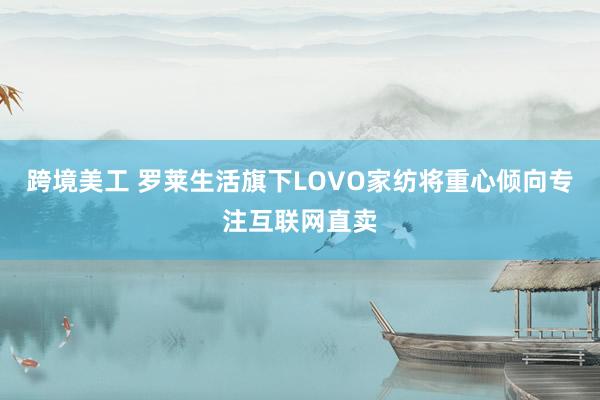 跨境美工 罗莱生活旗下LOVO家纺将重心倾向专注互联网直卖