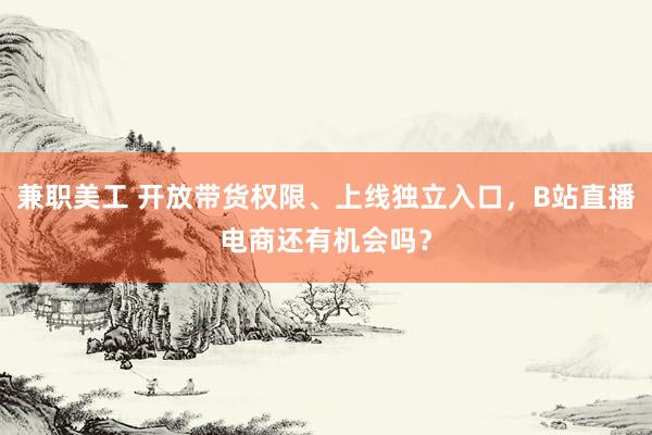 兼职美工 开放带货权限、上线独立入口，B站直播电商还有机会吗？