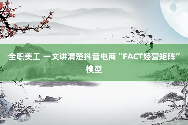 全职美工 一文讲清楚抖音电商“FACT经营矩阵”模型