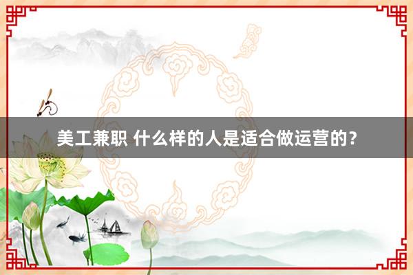 美工兼职 什么样的人是适合做运营的？