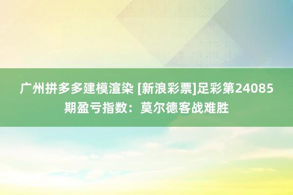 广州拼多多建模渲染 [新浪彩票]足彩第24085期盈亏指数：莫尔德客战难胜