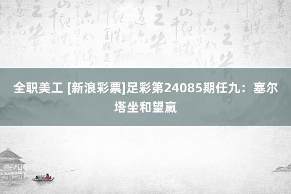 全职美工 [新浪彩票]足彩第24085期任九：塞尔塔坐和望赢