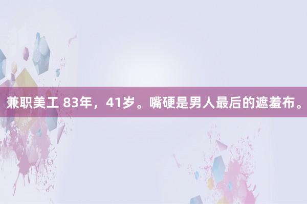 兼职美工 83年，41岁。嘴硬是男人最后的遮羞布。