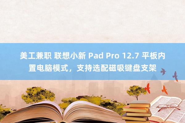 美工兼职 联想小新 Pad Pro 12.7 平板内置电脑模式，支持选配磁吸键盘支架