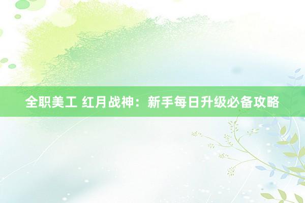 全职美工 红月战神：新手每日升级必备攻略