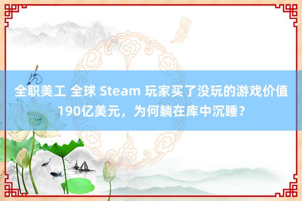 全职美工 全球 Steam 玩家买了没玩的游戏价值190亿美元，为何躺在库中沉睡？