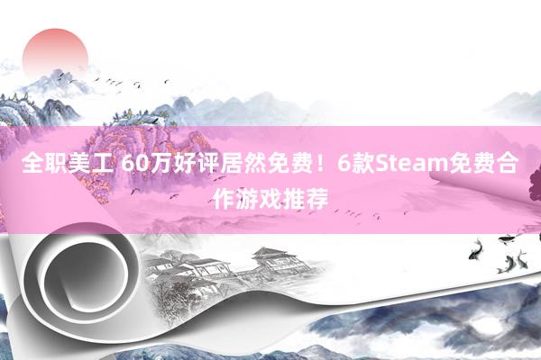 全职美工 60万好评居然免费！6款Steam免费合作游戏推荐