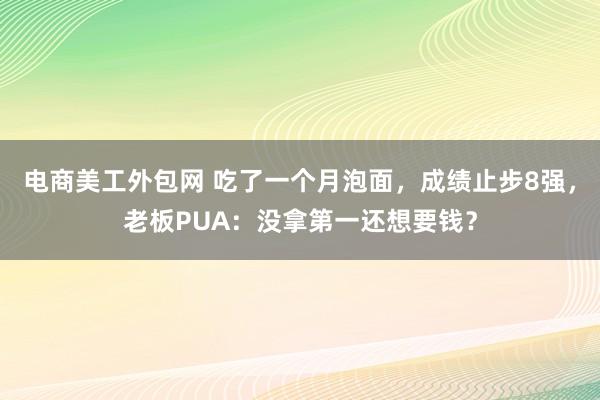 电商美工外包网 吃了一个月泡面，成绩止步8强，老板PUA：没拿第一还想要钱？