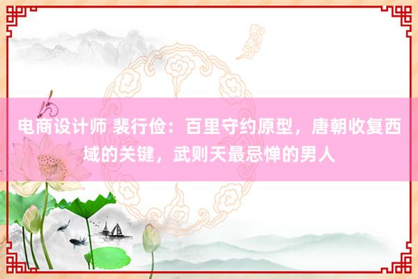 电商设计师 裴行俭：百里守约原型，唐朝收复西域的关键，武则天最忌惮的男人