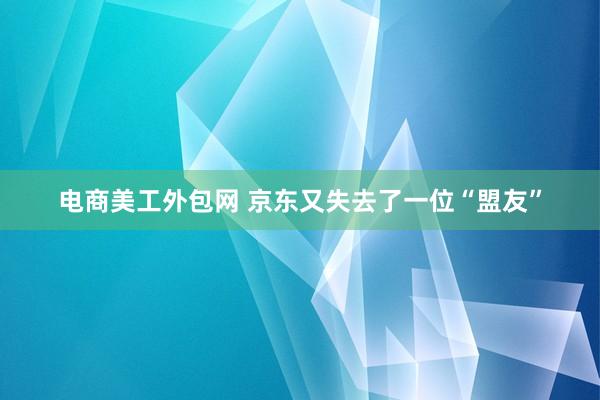 电商美工外包网 京东又失去了一位“盟友”