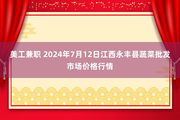 美工兼职 2024年7月12日江西永丰县蔬菜批发市场价格行情