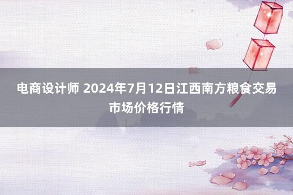 电商设计师 2024年7月12日江西南方粮食交易市场价格行情