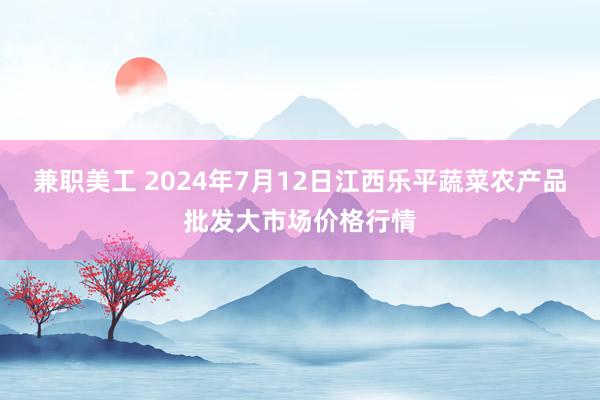 兼职美工 2024年7月12日江西乐平蔬菜农产品批发大市场价格行情