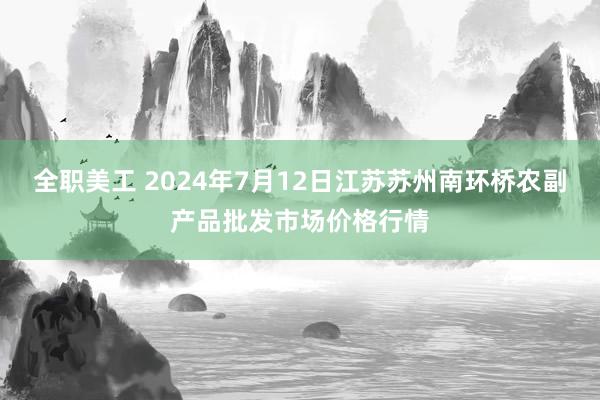 全职美工 2024年7月12日江苏苏州南环桥农副产品批发市场价格行情