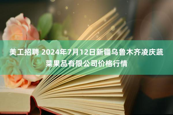 美工招聘 2024年7月12日新疆乌鲁木齐凌庆蔬菜果品有限公司价格行情