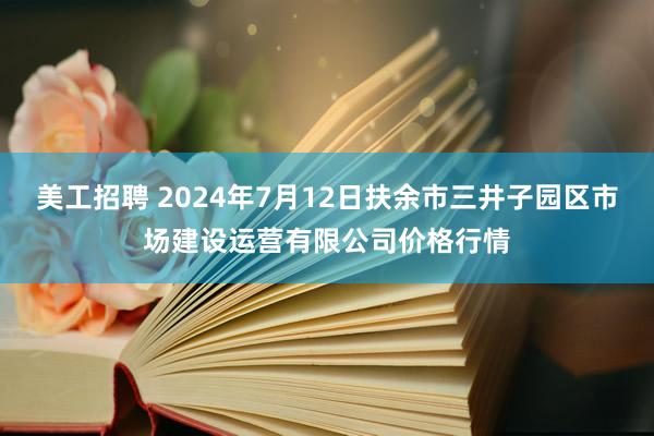 美工招聘 2024年7月12日扶余市三井子园区市场建设运营有限公司价格行情