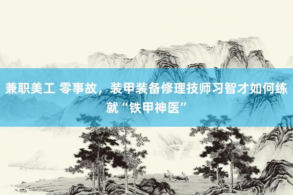 兼职美工 零事故，装甲装备修理技师习智才如何练就“铁甲神医”