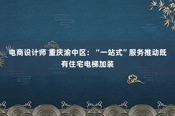 电商设计师 重庆渝中区：“一站式”服务推动既有住宅电梯加装