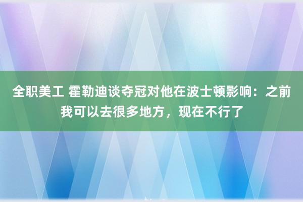 全职美工 霍勒迪谈夺冠对他在波士顿影响：之前我可以去很多地方，现在不行了