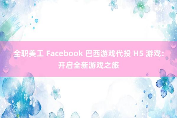 全职美工 Facebook 巴西游戏代投 H5 游戏：开启全新游戏之旅