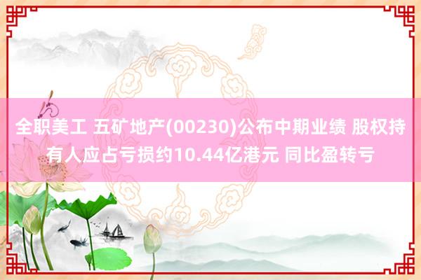 全职美工 五矿地产(00230)公布中期业绩 股权持有人应占亏损约10.44亿港元 同比盈转亏