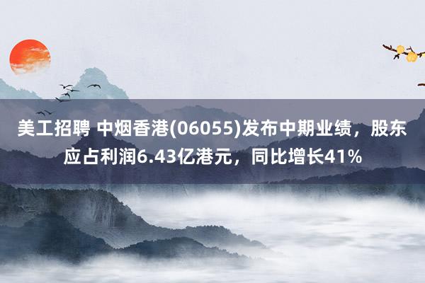 美工招聘 中烟香港(06055)发布中期业绩，股东应占利润6.43亿港元，同比增长41%