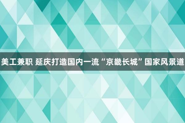 美工兼职 延庆打造国内一流“京畿长城”国家风景道