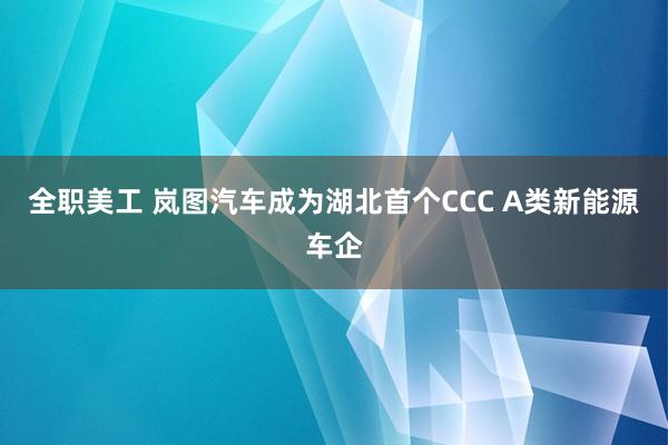 全职美工 岚图汽车成为湖北首个CCC A类新能源车企