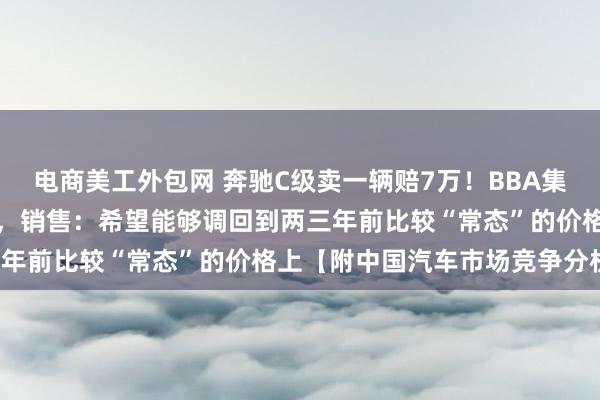 电商美工外包网 奔驰C级卖一辆赔7万！BBA集体退出价格战后宣布涨价，销售：希望能够调回到两三年前比较“常态”的价格上【附中国汽车市场竞争分析】