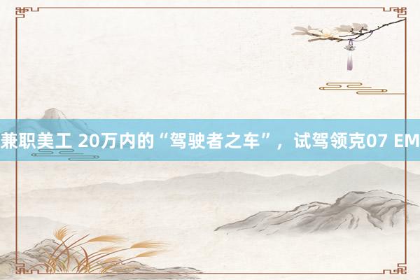 兼职美工 20万内的“驾驶者之车”，试驾领克07 EM