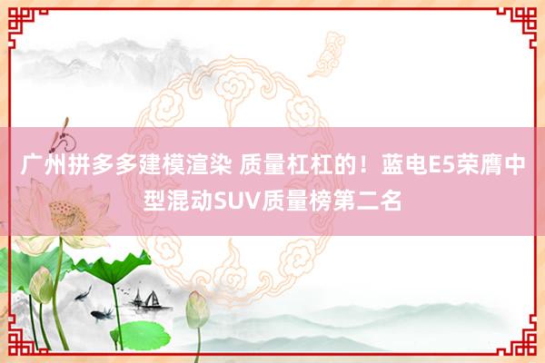 广州拼多多建模渲染 质量杠杠的！蓝电E5荣膺中型混动SUV质量榜第二名