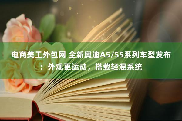 电商美工外包网 全新奥迪A5/S5系列车型发布：外观更运动，搭载轻混系统