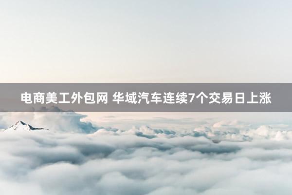 电商美工外包网 华域汽车连续7个交易日上涨