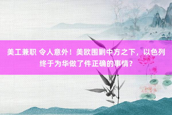 美工兼职 令人意外！美欧围剿中方之下，以色列终于为华做了件正确的事情？