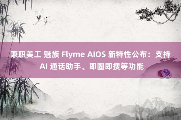 兼职美工 魅族 Flyme AIOS 新特性公布：支持 AI 通话助手、即圈即搜等功能