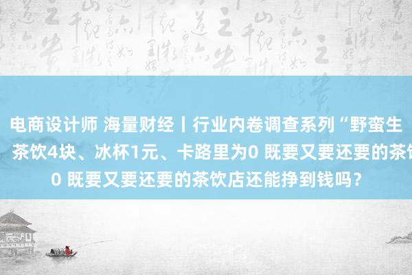 电商设计师 海量财经丨行业内卷调查系列“野蛮生长的茶饮行业”②：茶饮4块、冰杯1元、卡路里为0 既要又要还要的茶饮店还能挣到钱吗？