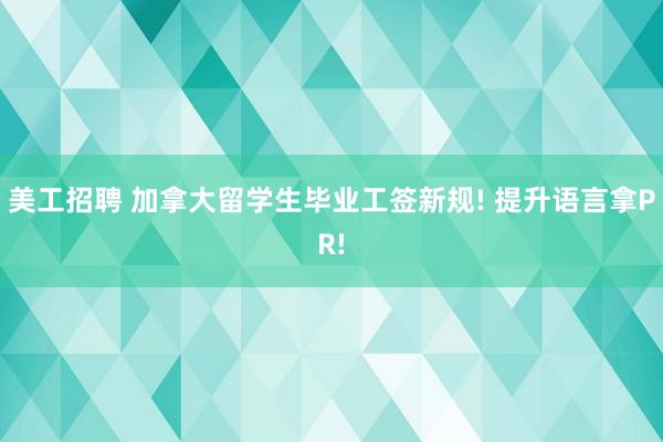 美工招聘 加拿大留学生毕业工签新规! 提升语言拿PR!