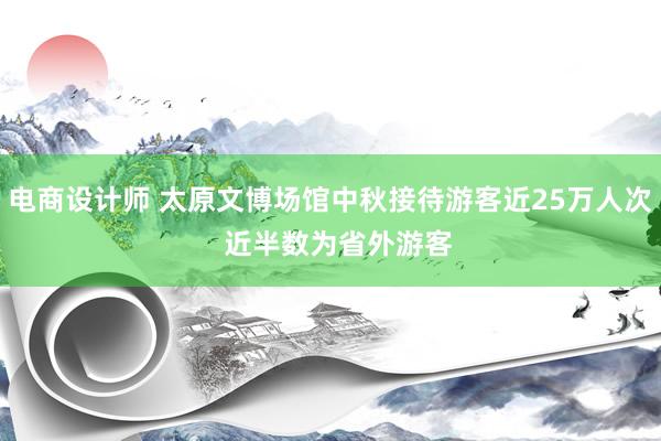 电商设计师 太原文博场馆中秋接待游客近25万人次  近半数为省外游客