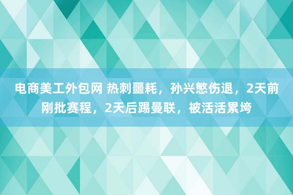 电商美工外包网 热刺噩耗，孙兴慜伤退，2天前刚批赛程，2天后踢曼联，被活活累垮