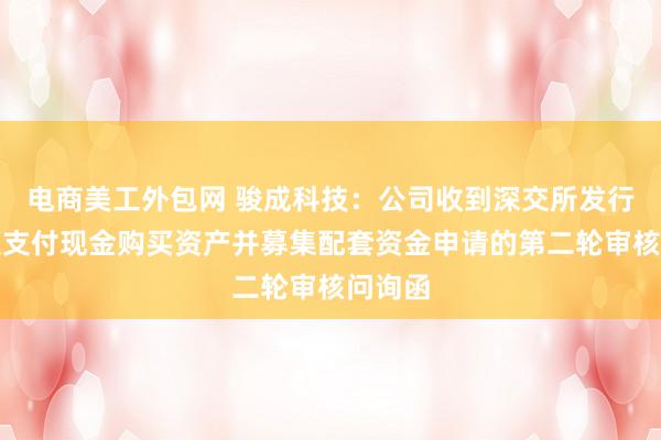 电商美工外包网 骏成科技：公司收到深交所发行股份及支付现金购买资产并募集配套资金申请的第二轮审核问询函