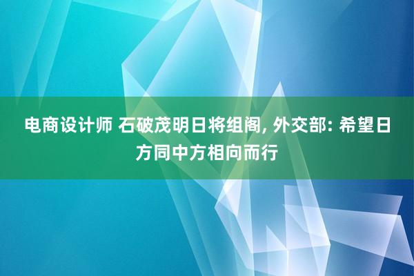 电商设计师 石破茂明日将组阁, 外交部: 希望日方同中方相向而行