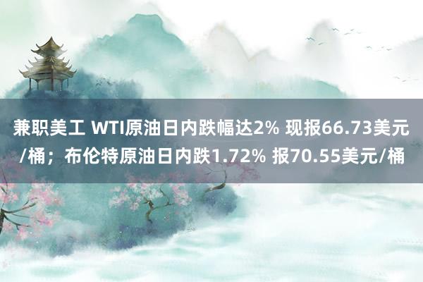 兼职美工 WTI原油日内跌幅达2% 现报66.73美元/桶；布伦特原油日内跌1.72% 报70.55美元/桶