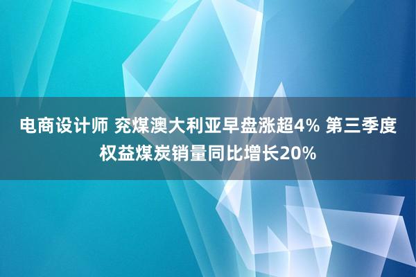 电商设计师 兖煤澳大利亚早盘涨超4% 第三季度权益煤炭销量同比增长20%