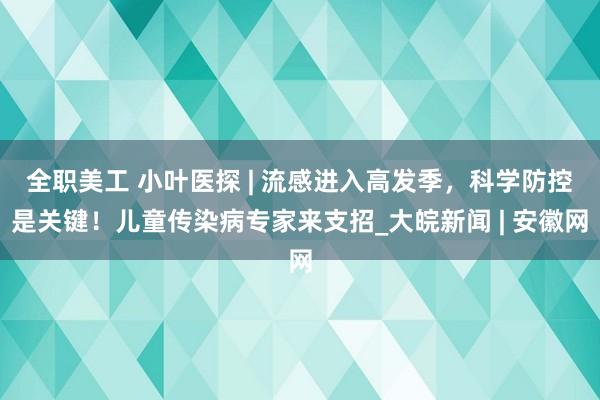 全职美工 小叶医探 | 流感进入高发季，科学防控是关键！儿童传染病专家来支招_大皖新闻 | 安徽网