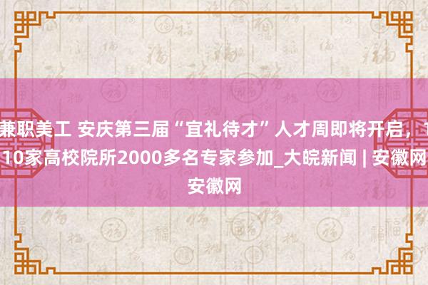 兼职美工 安庆第三届“宜礼待才”人才周即将开启，110家高校院所2000多名专家参加_大皖新闻 | 安徽网