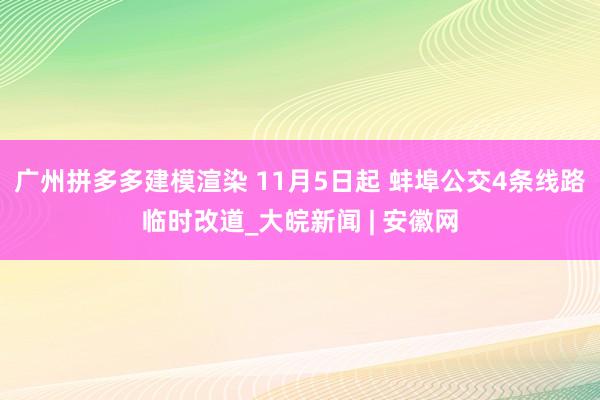 广州拼多多建模渲染 11月5日起 蚌埠公交4条线路临时改道_大皖新闻 | 安徽网