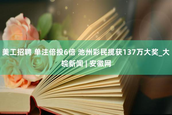 美工招聘 单注倍投6倍 池州彩民揽获137万大奖_大皖新闻 | 安徽网